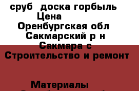 сруб. доска горбыль › Цена ­ 6 000 - Оренбургская обл., Сакмарский р-н, Сакмара с. Строительство и ремонт » Материалы   . Оренбургская обл.